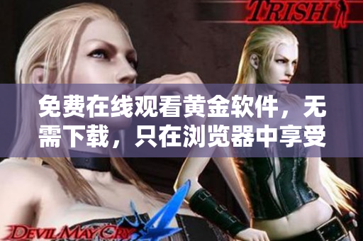 免费在线观看黄金软件，无需下载，只在浏览器中享受高清体验！