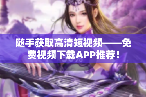 随手获取高清短视频——免费视频下载APP推荐！