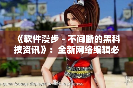《软件漫步 - 不间断的黑科技资讯》：全新网络编辑必看！