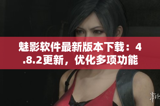 魅影软件最新版本下载：4.8.2更新，优化多项功能