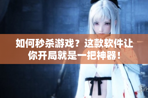 如何秒杀游戏？这款软件让你开局就是一把神器！