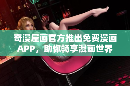 奇漫屋画官方推出免费漫画APP，助你畅享漫画世界