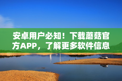 安卓用户必知！下载蘑菇官方APP，了解更多软件信息！