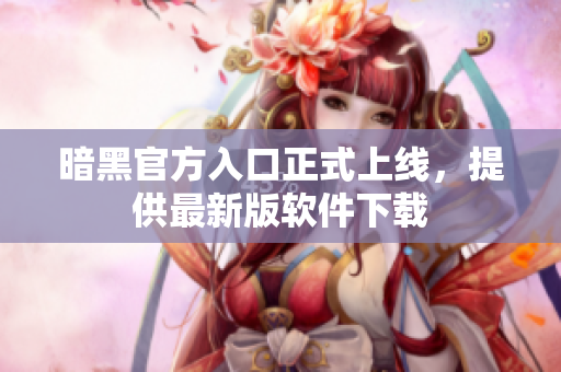 暗黑官方入口正式上线，提供最新版软件下载