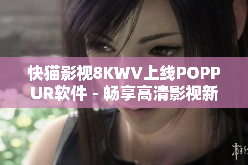 快猫影视8KWV上线POPPUR软件 - 畅享高清影视新体验