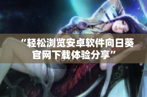 “轻松浏览安卓软件向日葵官网下载体验分享”