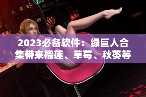 2023必备软件：绿巨人合集带来榴莲、草莓、秋葵等新功能
