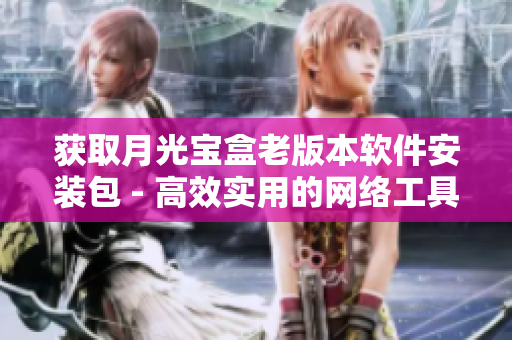 获取月光宝盒老版本软件安装包 - 高效实用的网络工具