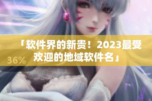 「软件界的新贵！2023最受欢迎的地域软件名」