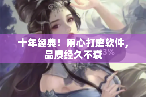 十年经典！用心打磨软件，品质经久不衰