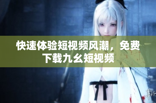 快速体验短视频风潮，免费下载九幺短视频