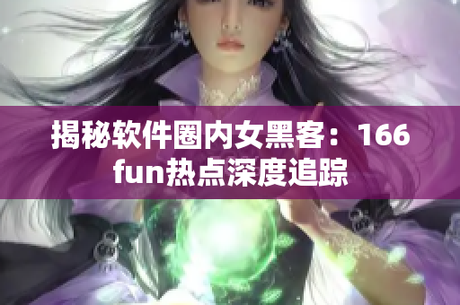 揭秘软件圈内女黑客：166fun热点深度追踪