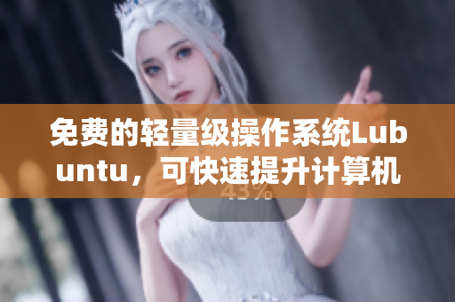 免费的轻量级操作系统Lubuntu，可快速提升计算机效能