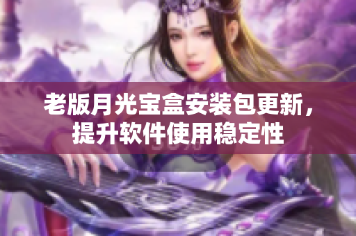 老版月光宝盒安装包更新，提升软件使用稳定性