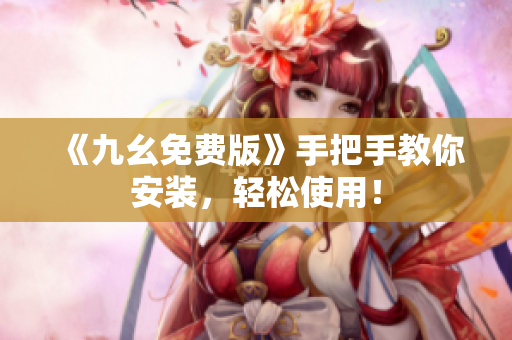 《九幺免费版》手把手教你安装，轻松使用！