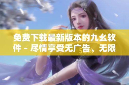 免费下载最新版本的九幺软件 – 尽情享受无广告、无限制的使用体验