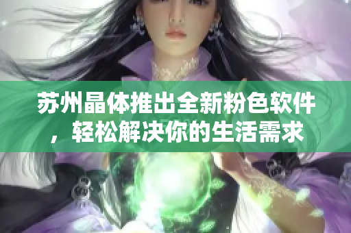 苏州晶体推出全新粉色软件，轻松解决你的生活需求