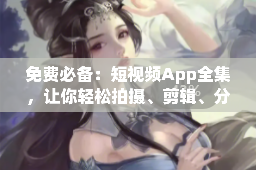 免费必备：短视频App全集，让你轻松拍摄、剪辑、分享