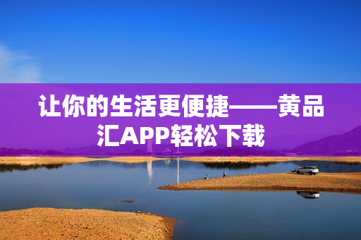 让你的生活更便捷——黄品汇APP轻松下载