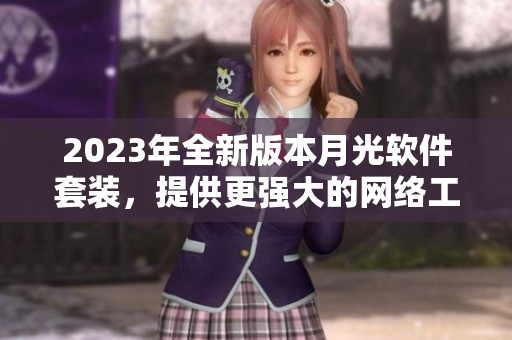 2023年全新版本月光软件套装，提供更强大的网络工具
