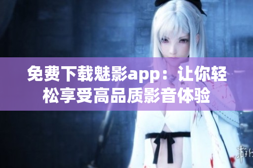 免费下载魅影app：让你轻松享受高品质影音体验