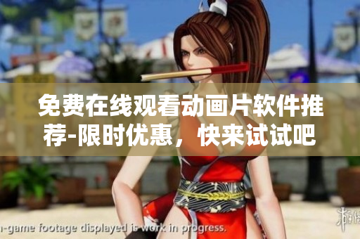免费在线观看动画片软件推荐-限时优惠，快来试试吧！