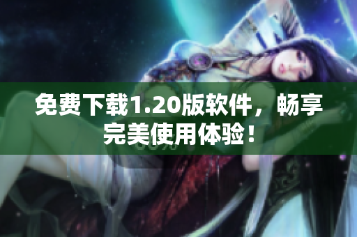 免费下载1.20版软件，畅享完美使用体验！