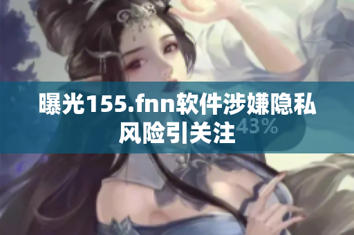 曝光155.fnn软件涉嫌隐私风险引关注