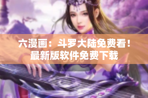 六漫画：斗罗大陆免费看！最新版软件免费下载
