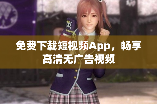 免费下载短视频App，畅享高清无广告视频