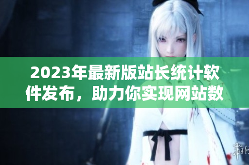 2023年最新版站长统计软件发布，助力你实现网站数据分析！