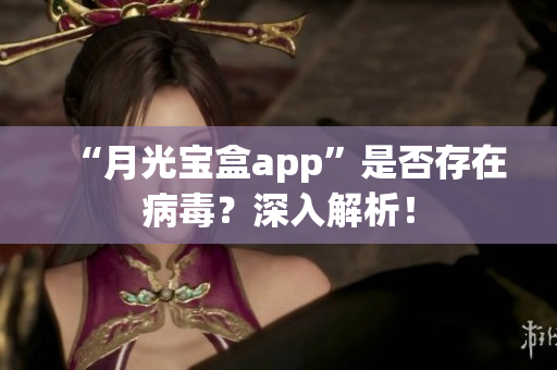 “月光宝盒app”是否存在病毒？深入解析！