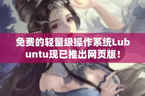 免费的轻量级操作系统Lubuntu现已推出网页版！