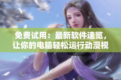 免费试用：最新软件速览，让你的电脑轻松运行动漫视频