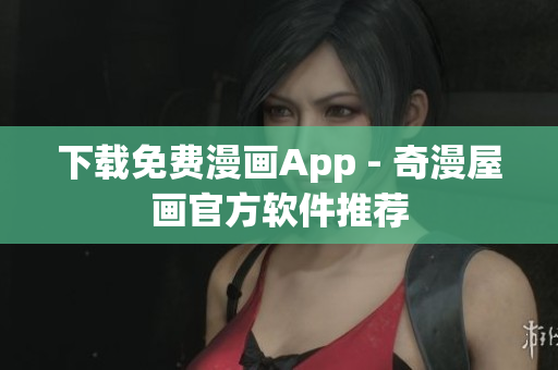 下载免费漫画App - 奇漫屋画官方软件推荐