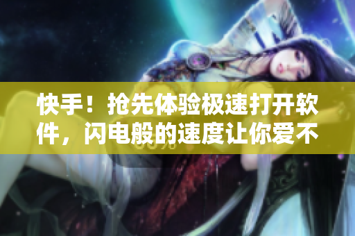 快手！抢先体验极速打开软件，闪电般的速度让你爱不释手！