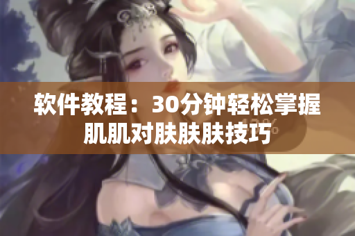 软件教程：30分钟轻松掌握肌肌对肤肤肤技巧