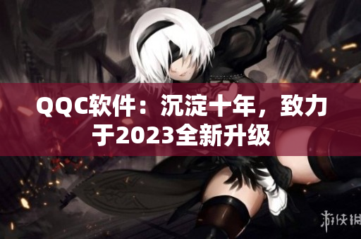 QQC软件：沉淀十年，致力于2023全新升级