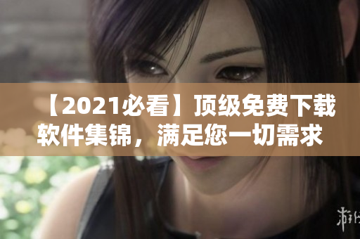 【2021必看】顶级免费下载软件集锦，满足您一切需求！
