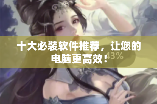 十大必装软件推荐，让您的电脑更高效！