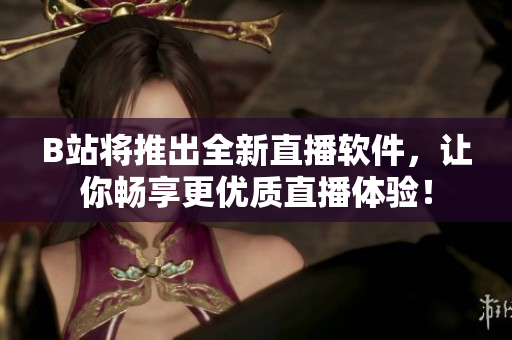 B站将推出全新直播软件，让你畅享更优质直播体验！