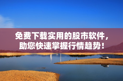 免费下载实用的股市软件，助您快速掌握行情趋势！