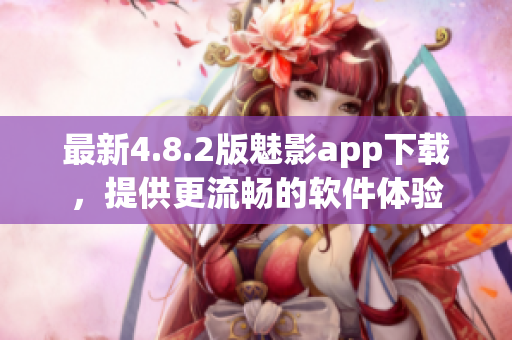 最新4.8.2版魅影app下载，提供更流畅的软件体验