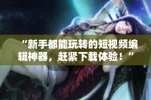“新手都能玩转的短视频编辑神器，赶紧下载体验！”