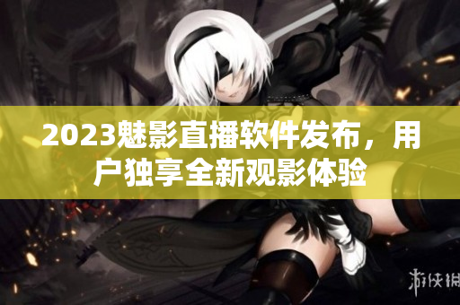 2023魅影直播软件发布，用户独享全新观影体验