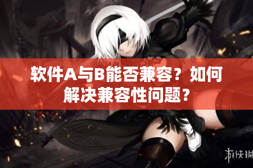 软件A与B能否兼容？如何解决兼容性问题？