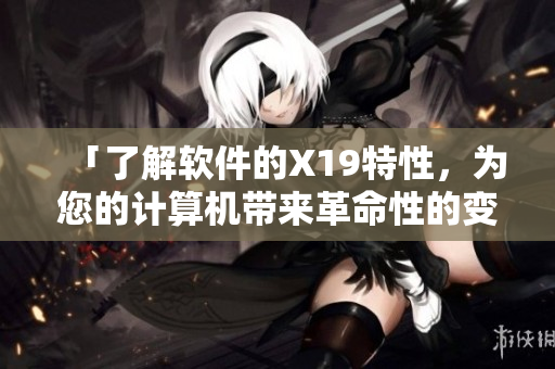 「了解软件的X19特性，为您的计算机带来革命性的变化」