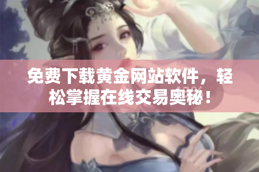 免费下载黄金网站软件，轻松掌握在线交易奥秘！