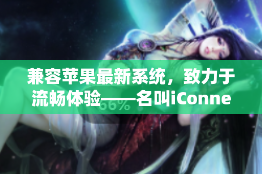 兼容苹果最新系统，致力于流畅体验——名叫iConnect的新软件！