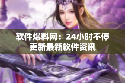 软件爆料网：24小时不停更新最新软件资讯